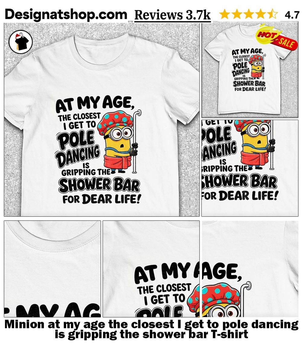 Minion at my age the closest I get to pole dancing is gripping the shower bar shirt