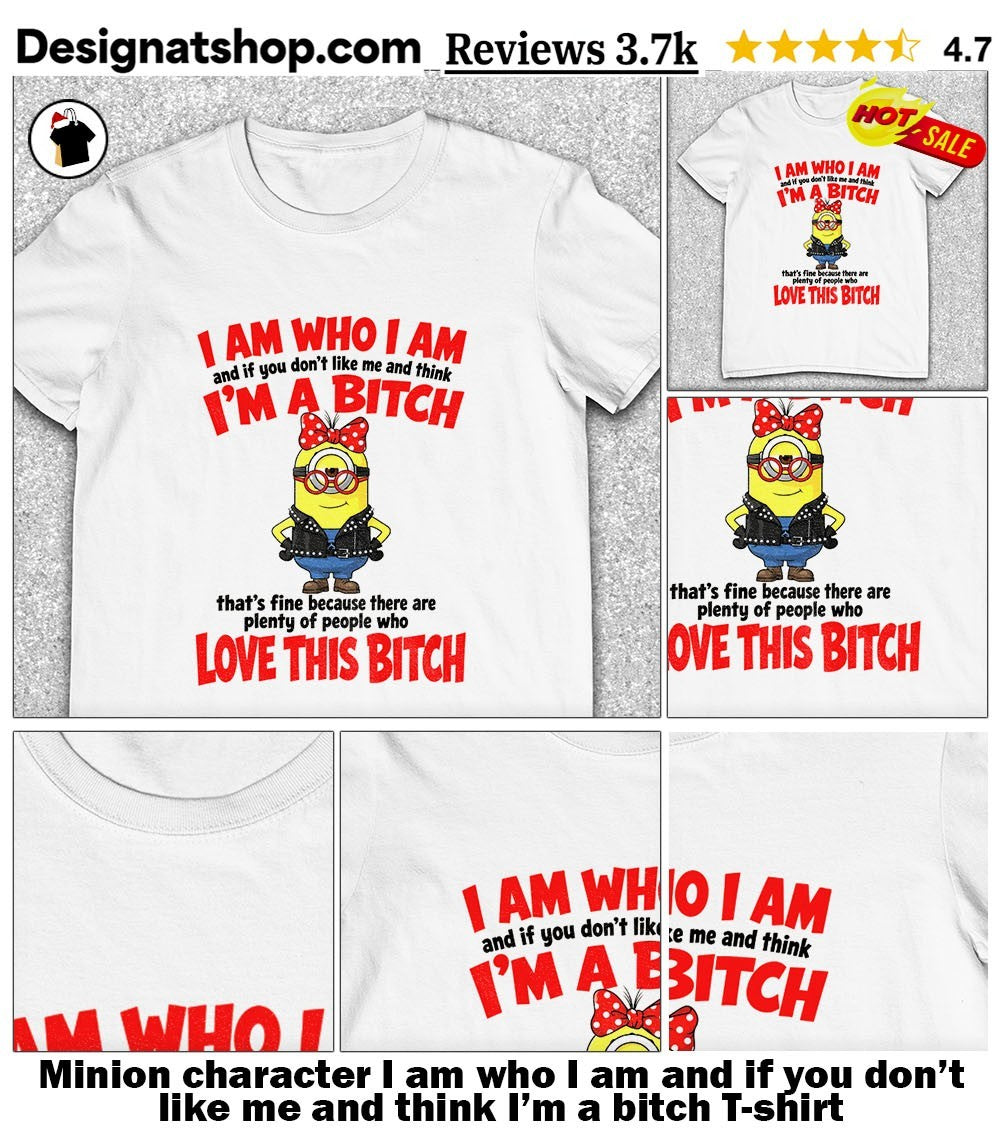 Minion character I am who I am and if you don’t like me and think I’m a bitch shirt
