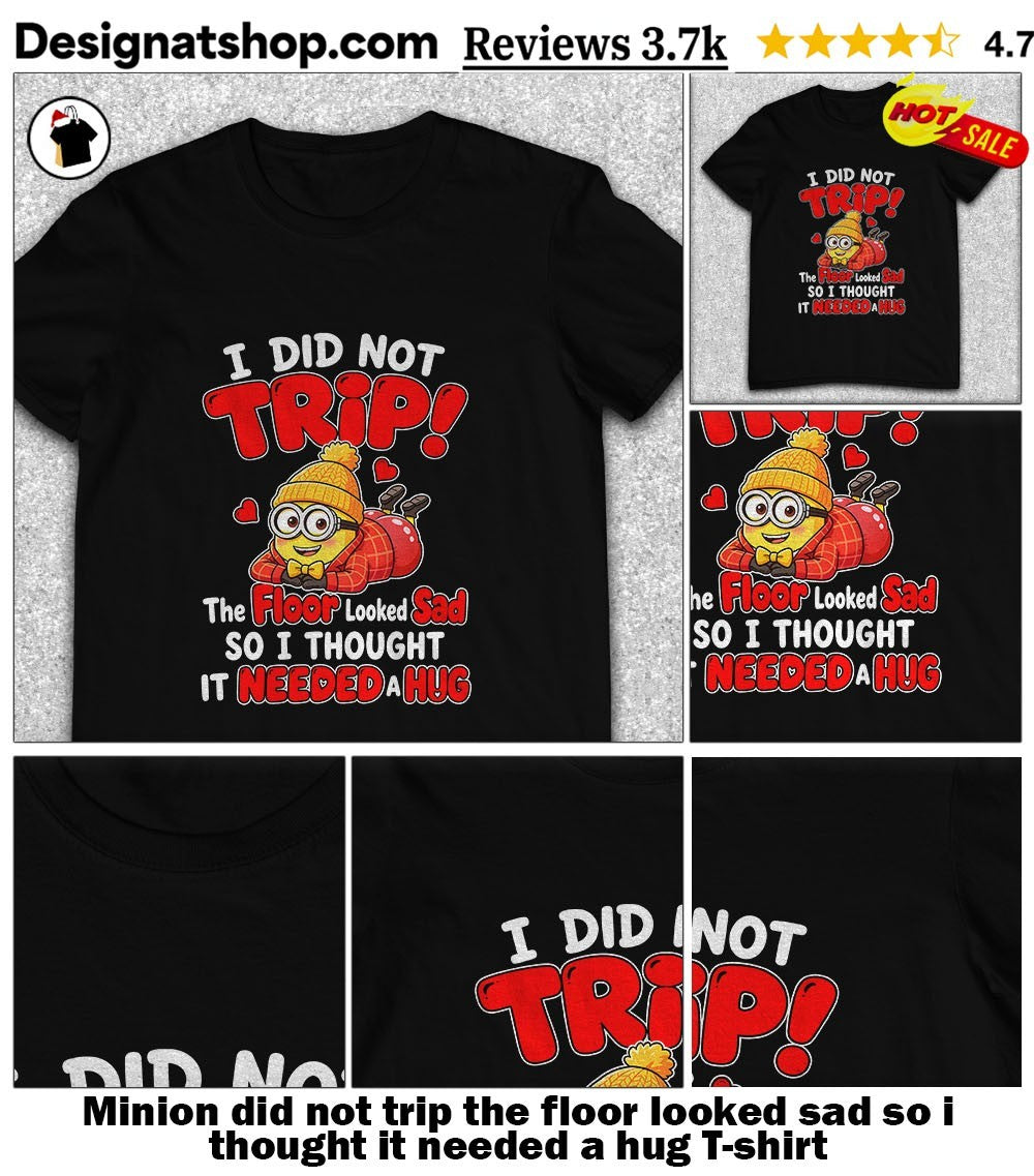 Minion did not trip the floor looked sad so i thought it needed a hug shirt