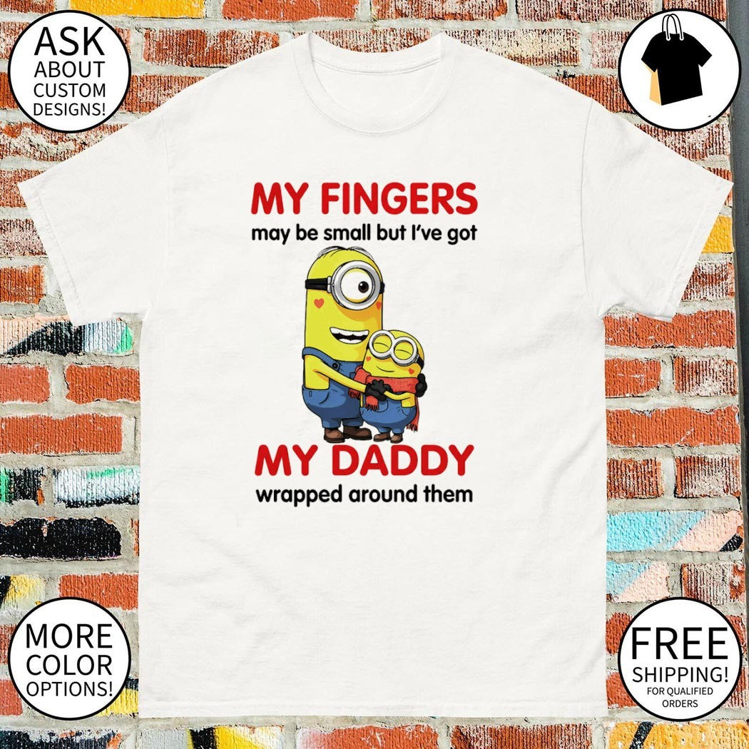 Minion my fingers may be small but I’ve got my daddy wrapped around them shirt