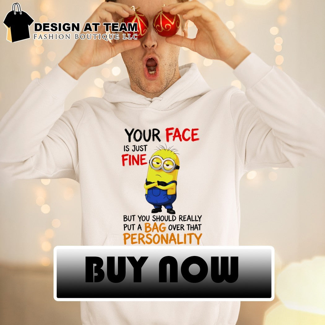 Minion your face is just fine but you should really put a bag shirt