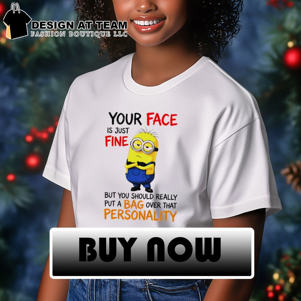 Minion your face is just fine but you should really put a bag shirt