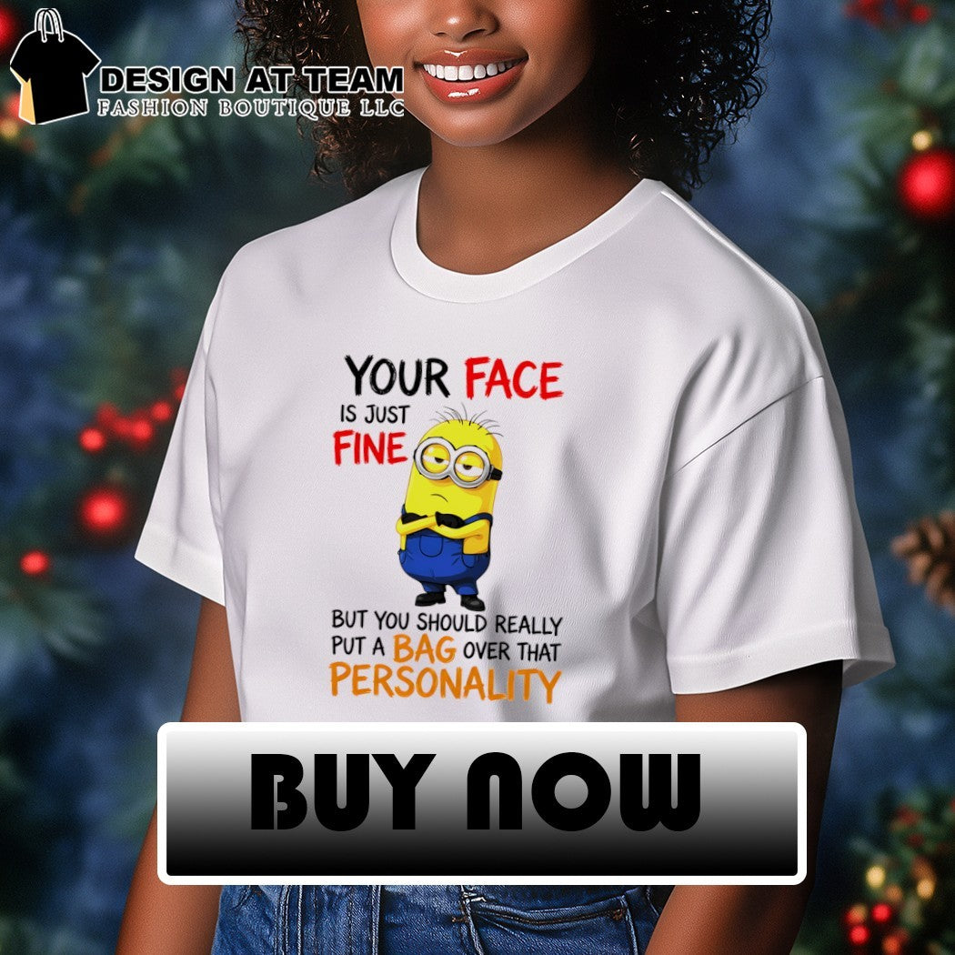 Minion your face is just fine but you should really put a bag shirt