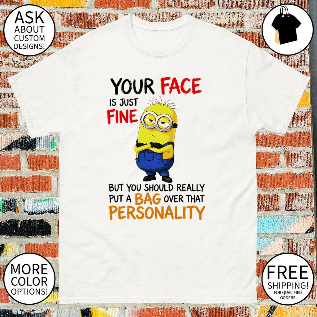 Minion your face is just fine but you should really put a bag shirt