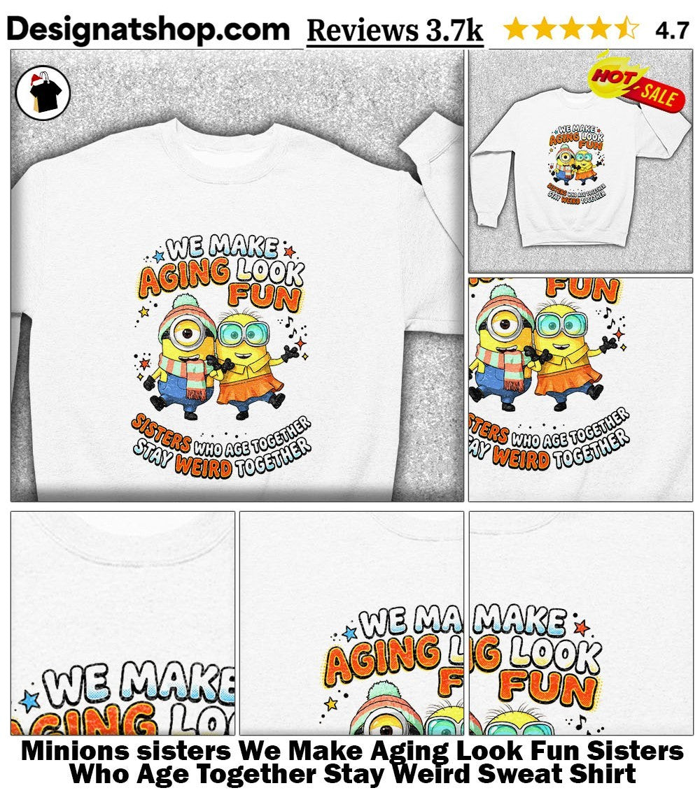 Minions sisters We Make Aging Look Fun Sisters Who Age Together Stay Weird shirt