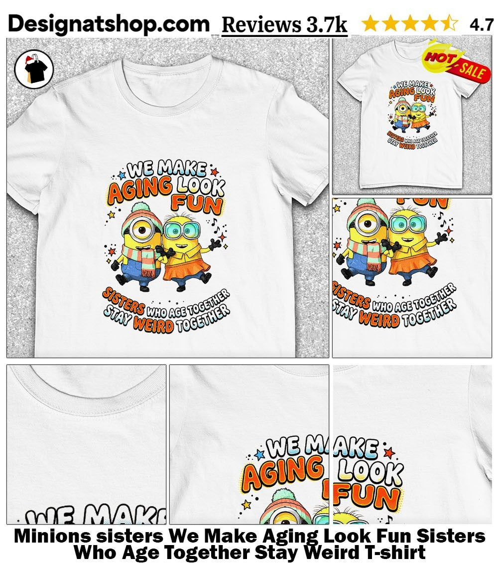 Minions sisters We Make Aging Look Fun Sisters Who Age Together Stay Weird shirt