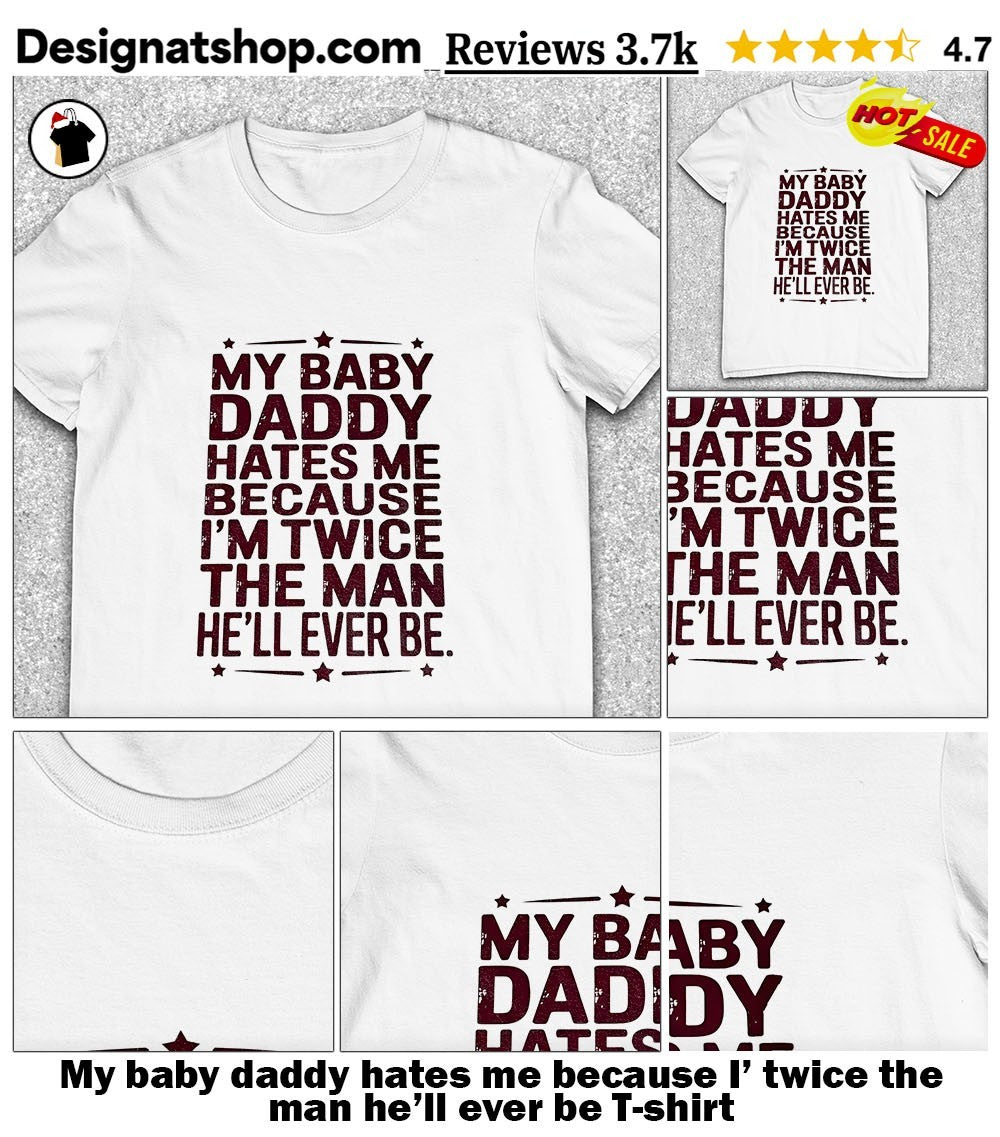 My baby daddy hates me because I’ twice the man he’ll ever be shirt