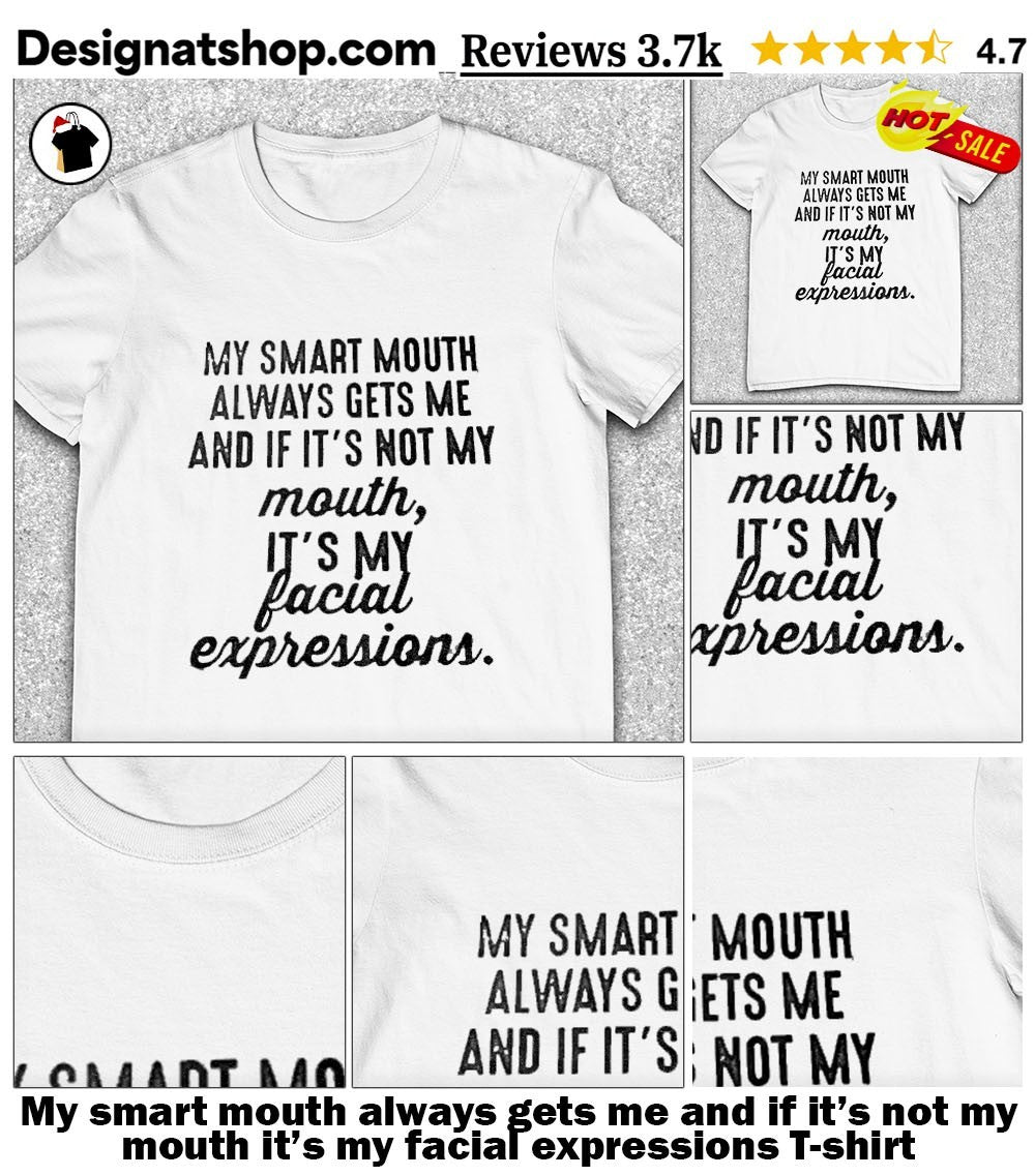 My smart mouth always gets me and if it’s not my mouth it’s my facial expressions shirt