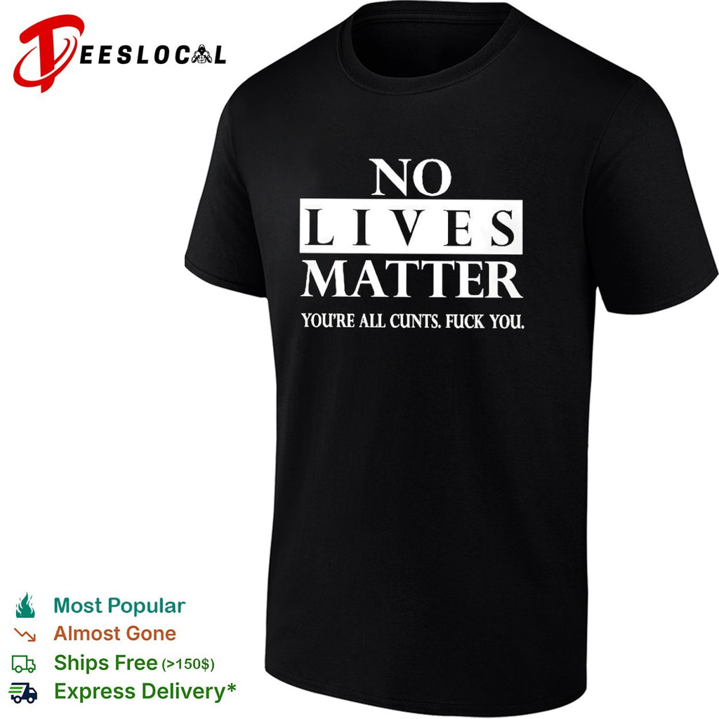 No lives matter you are all cunts fuck you shirt