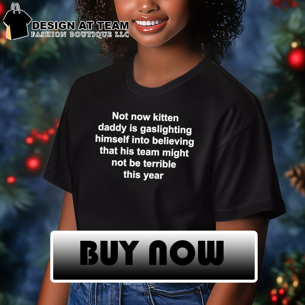 Not Now Kitten Daddy Is Gaslighting Himself Into Believing That His Team Might Not Be Terrible This Year shirt