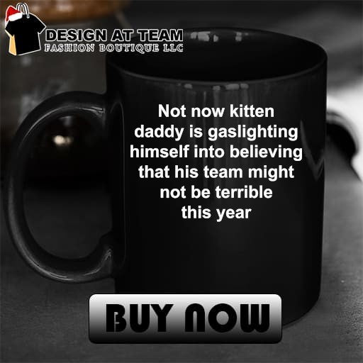 Not Now Kitten Daddy Is Gaslighting Himself Into Believing That His Team Might Not Be Terrible This Year shirt