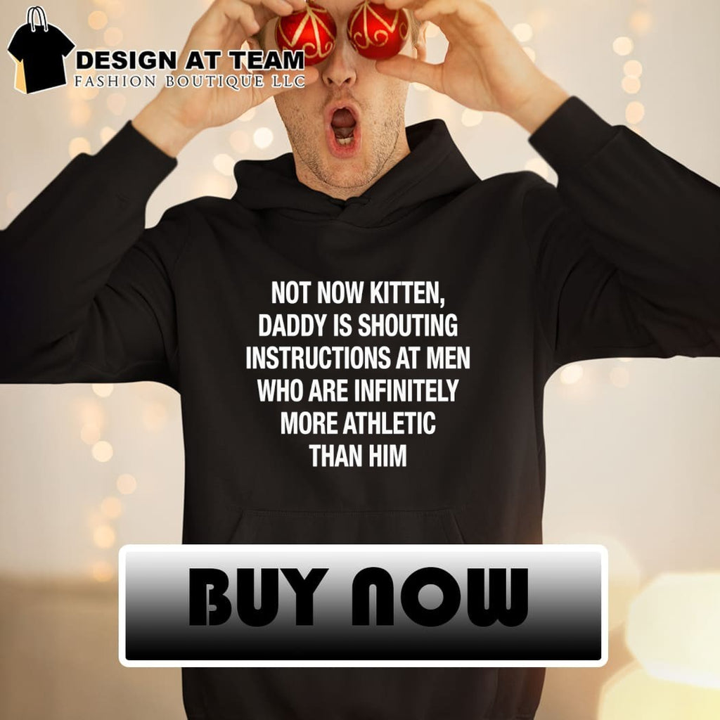 Not Now Kitten Daddy Is Shouting Instructions at Men Who Are Infinitely More Athletic Than Him shirt