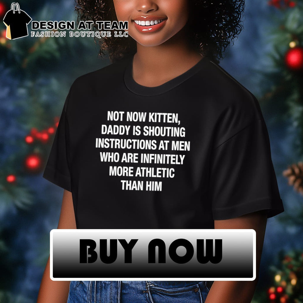 Not Now Kitten Daddy Is Shouting Instructions at Men Who Are Infinitely More Athletic Than Him shirt