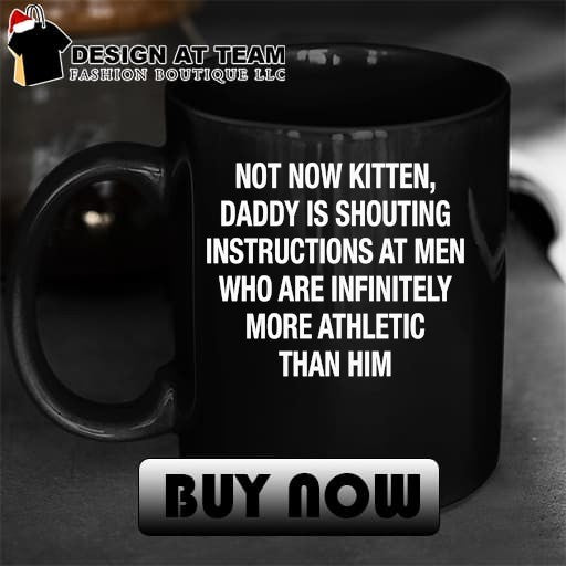 Not Now Kitten Daddy Is Shouting Instructions at Men Who Are Infinitely More Athletic Than Him shirt