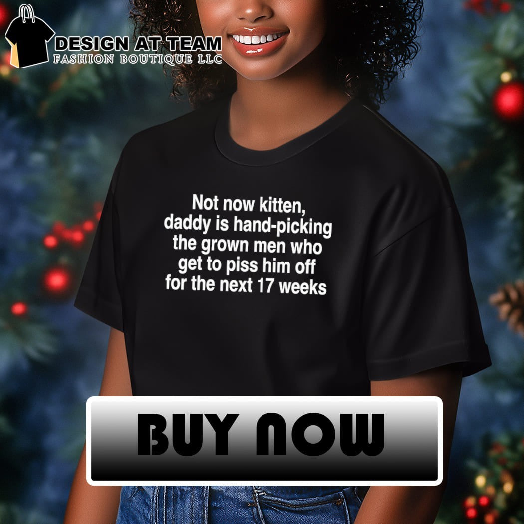 Not now kitten daddy is hand-picking the grown men who get to piss him off for the next 17 weeks shirt
