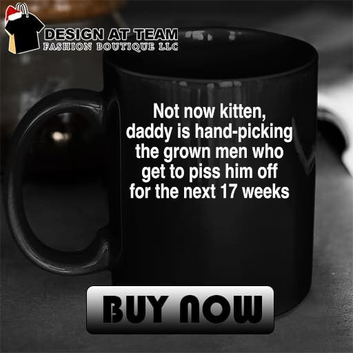 Not now kitten daddy is hand-picking the grown men who get to piss him off for the next 17 weeks shirt