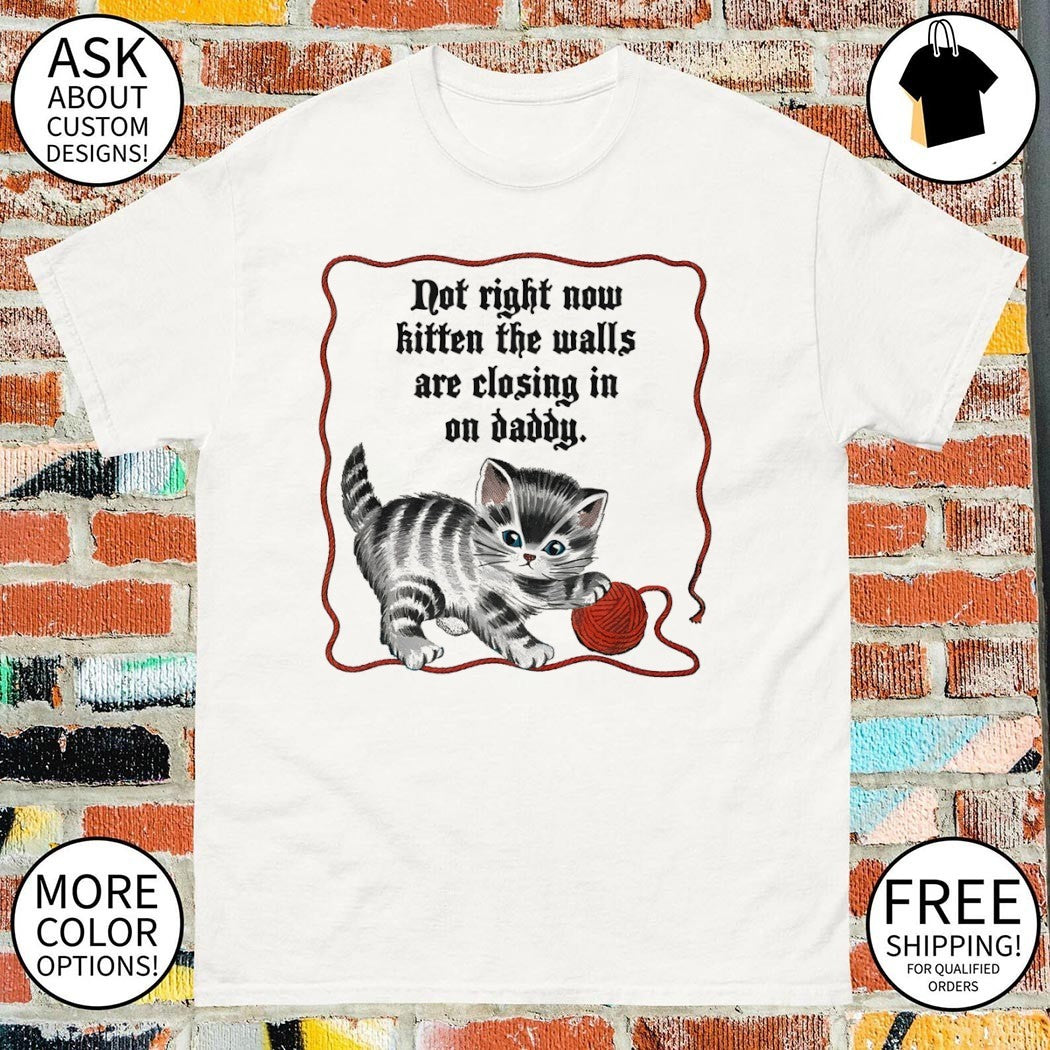 Not right now kitten the walls are closing in on daddy shirt