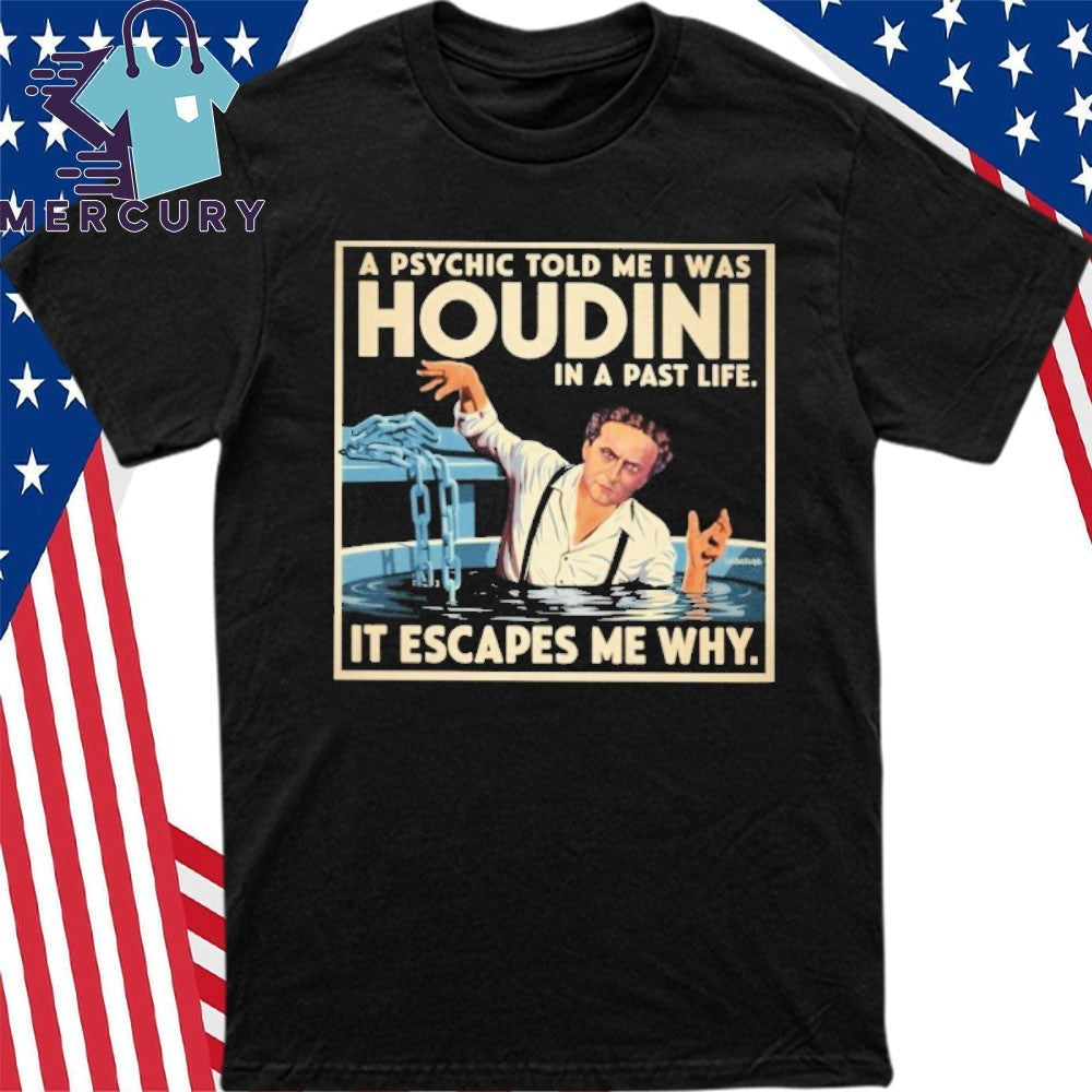 A Psychic Told Me I Was Houdini In A Past Life It Escapes Me Why Shirt