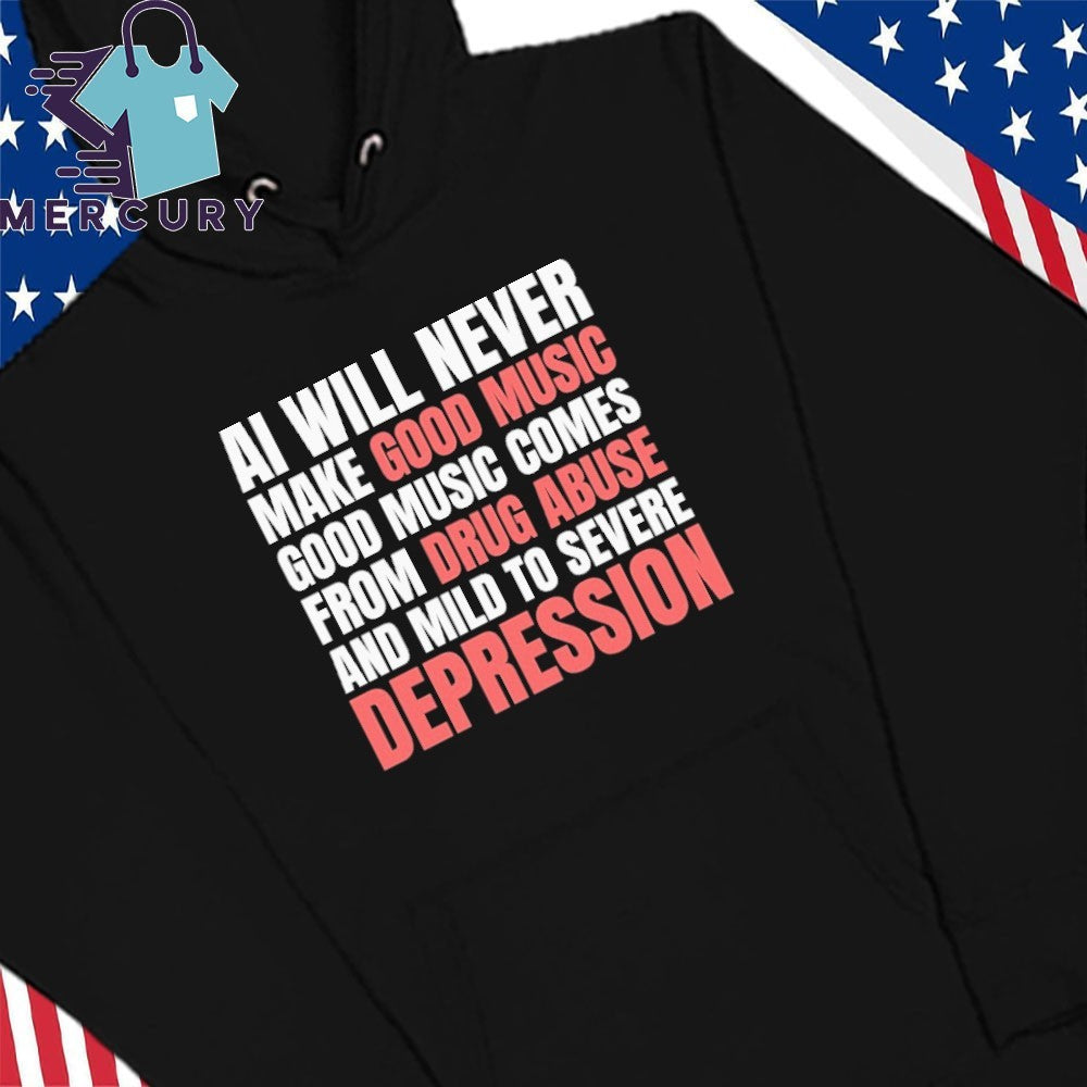 AI Will Never Make Good Music Good Music Comes From Drug Abuse And Mild To Severe Depression Shirt