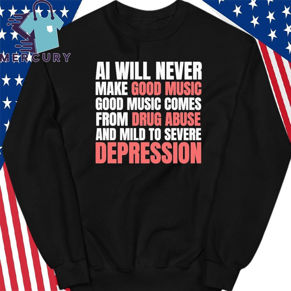 AI Will Never Make Good Music Good Music Comes From Drug Abuse And Mild To Severe Depression Shirt