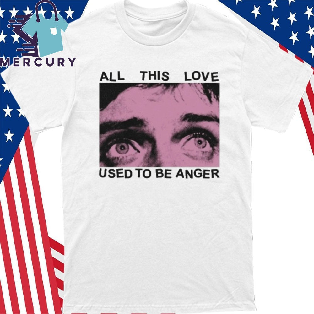 All This Love Used To Be Anger Shirt