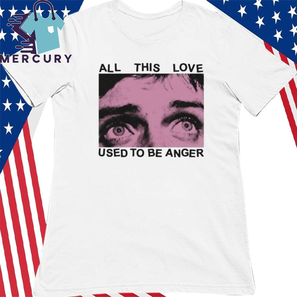 All This Love Used To Be Anger Shirt
