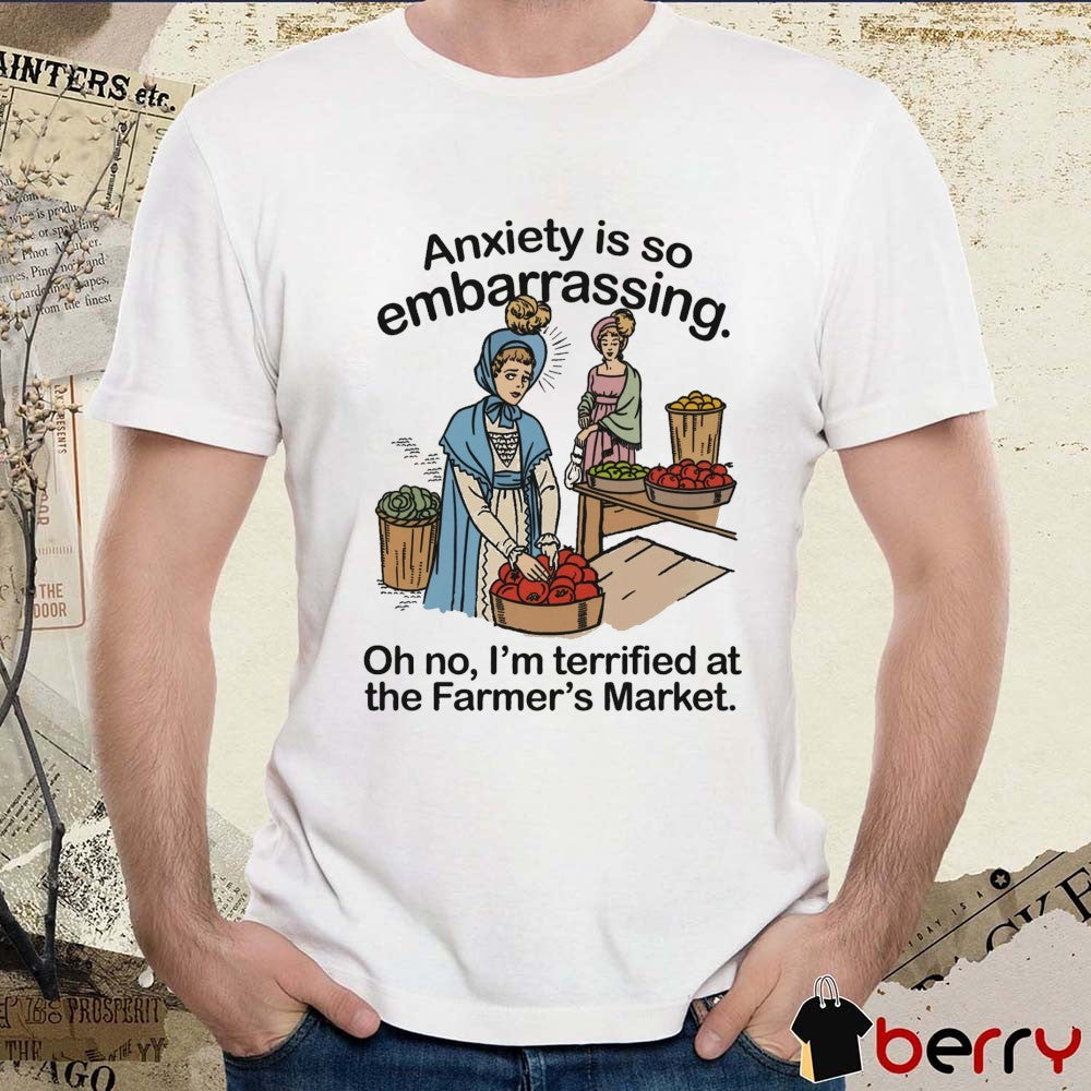 Anxiety Is So Embarrassing Oh No I’m Terrified At The Farmer’s Market t-shirt