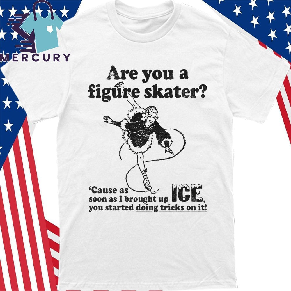 Are You A Figure Skater ‘Cause As Soon As I Brought Up ICE You Started Bouncing On It Shirt