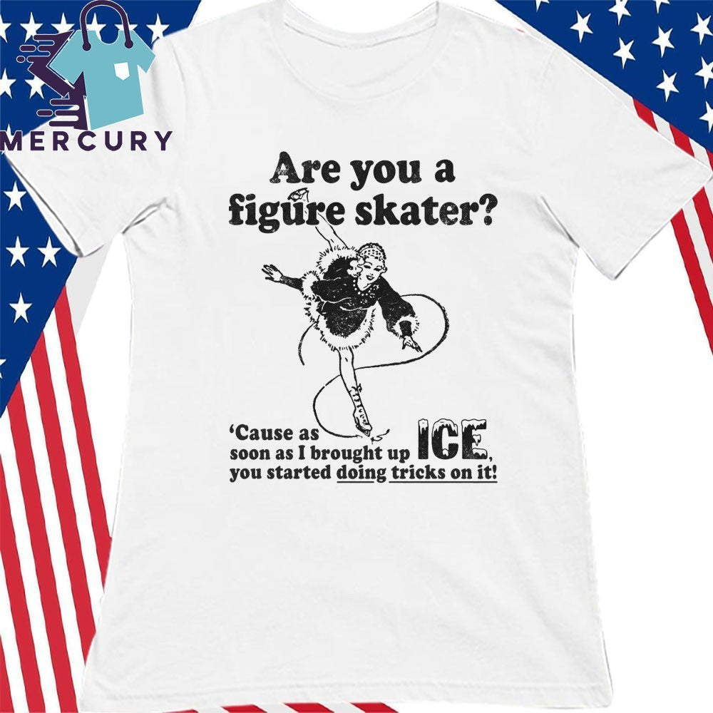 Are You A Figure Skater ‘Cause As Soon As I Brought Up ICE You Started Bouncing On It Shirt