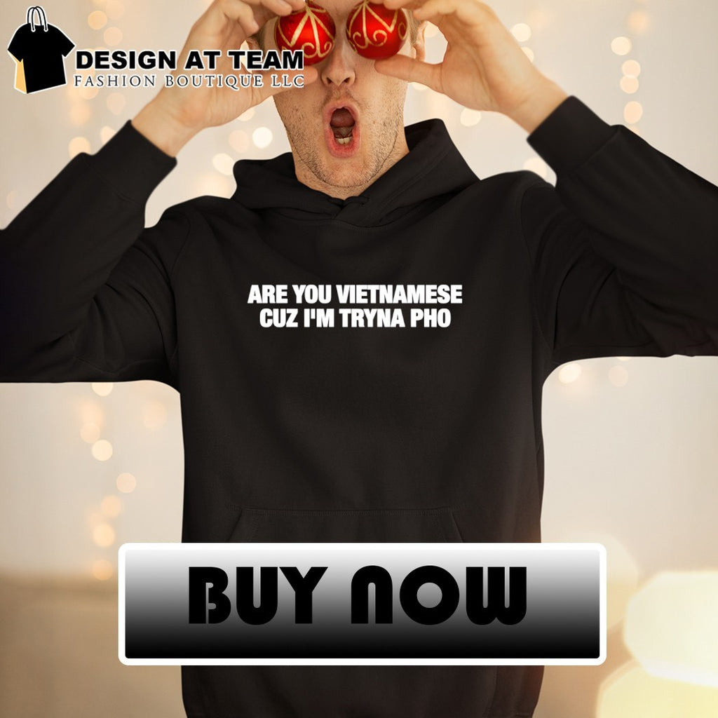 Are you Vietnamese cuz I’m tryna pho t-shirt