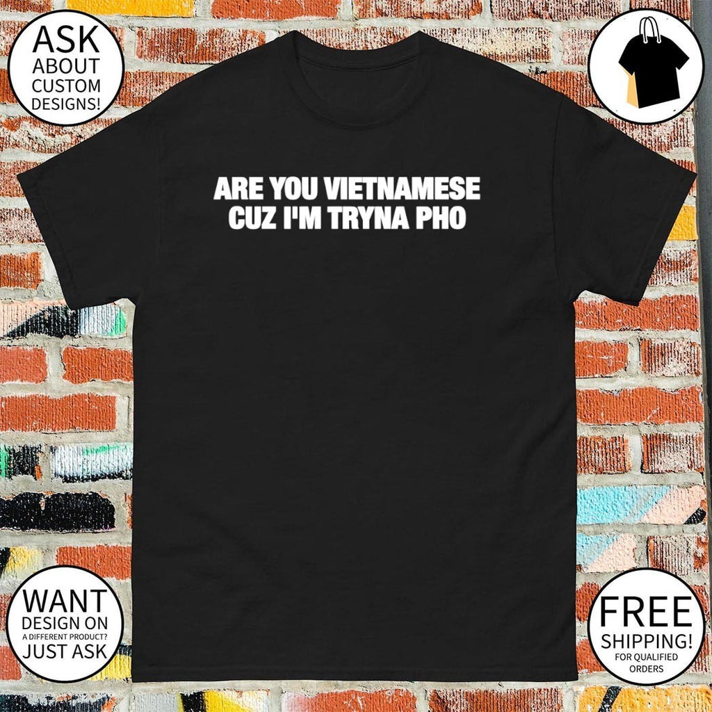 Are you Vietnamese cuz I’m tryna pho t-shirt