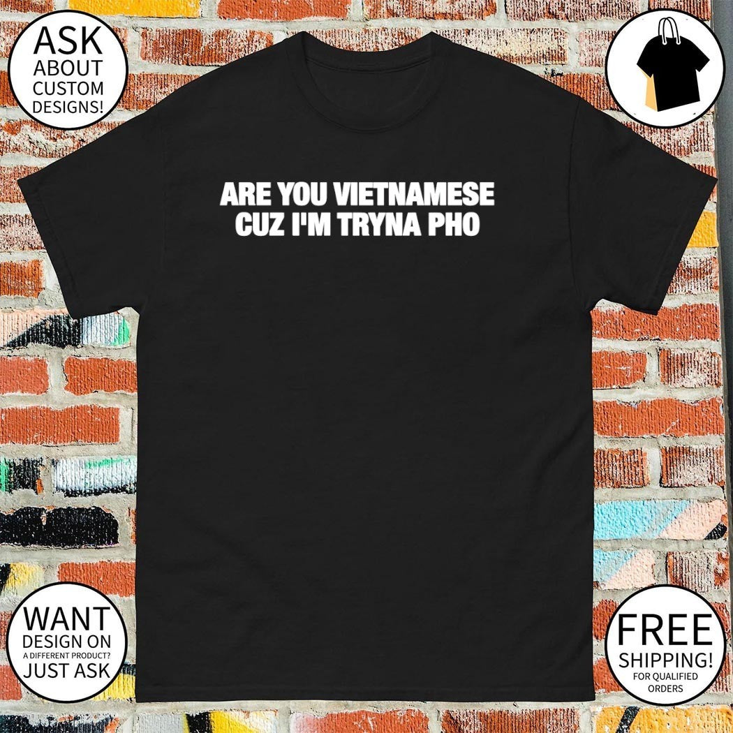 Are you Vietnamese cuz I’m tryna pho t-shirt