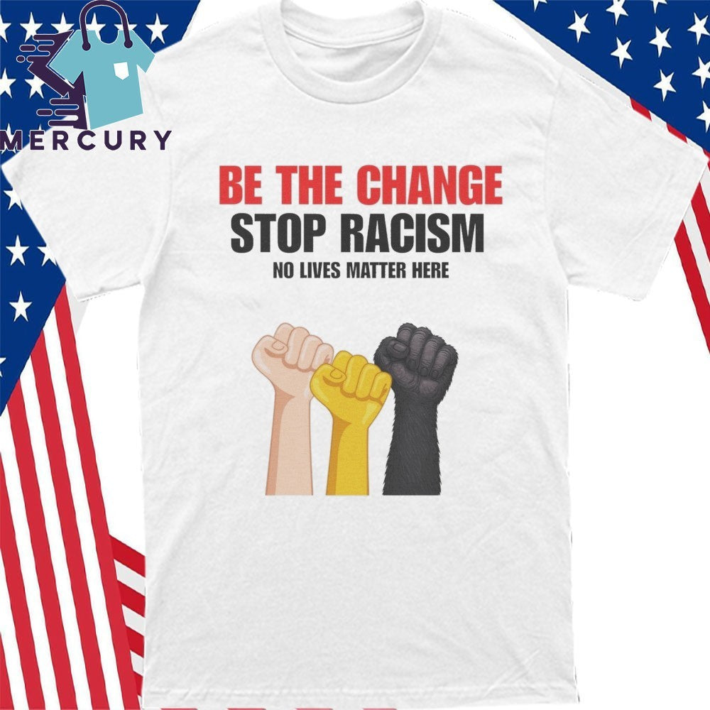 Be The Change Stop Racism No Lives Matter Here Shirt