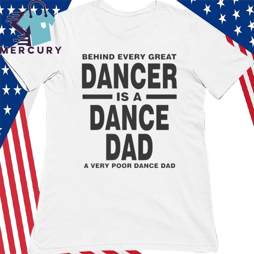 Behind Every Great Dancer Is A Dance Dad A Very Poor Dance Dad Shirt