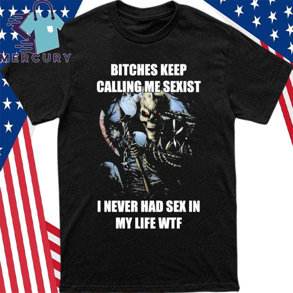 Bitches Keep Calling Me Sexist I Never Had Sex In My Life WTF Shirt