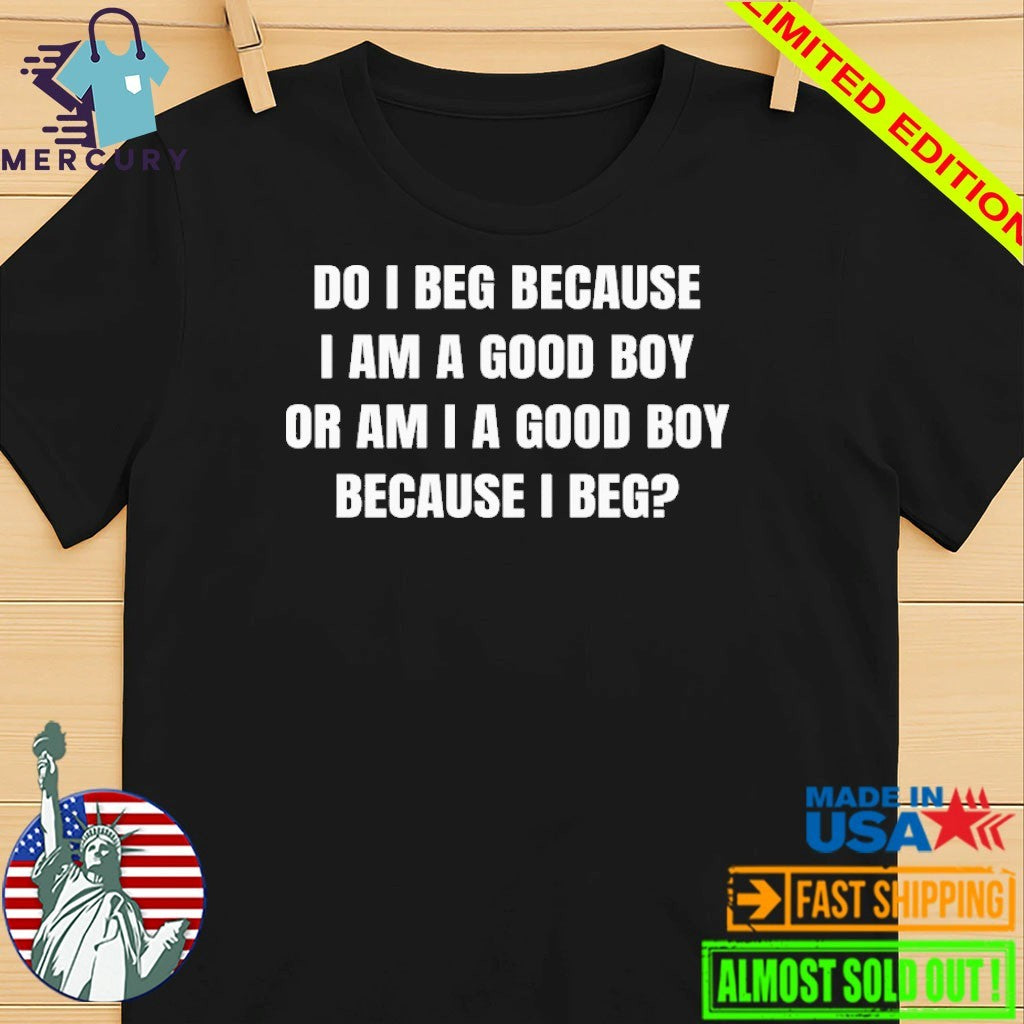 Do I Beg Because I Am A Good Boy Or Am I A Good Boy Because I Beg Shirt