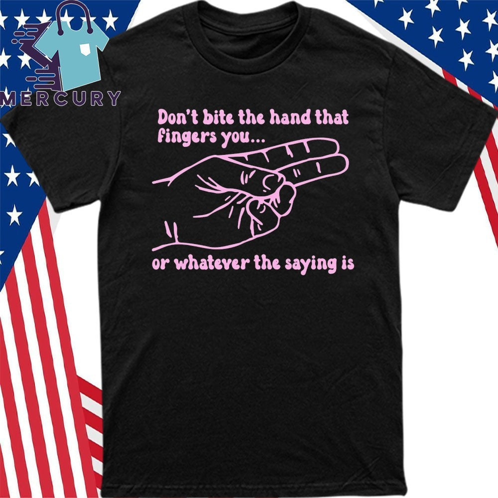 Don’t Bite The Hand That Fingers You Or Whatever The Saying Is Shirt