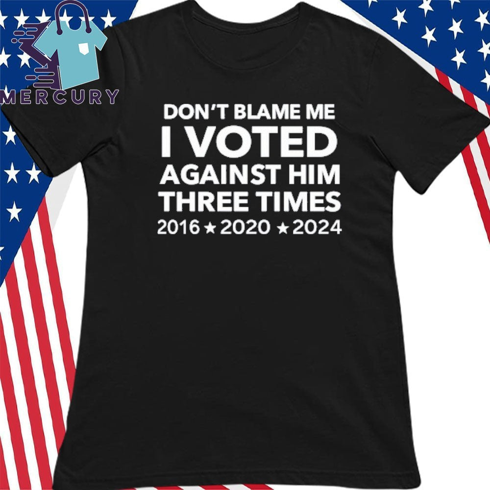 Don’t Blame Me I Voted Against Him Three Times 2016 2020 2024 Shirt