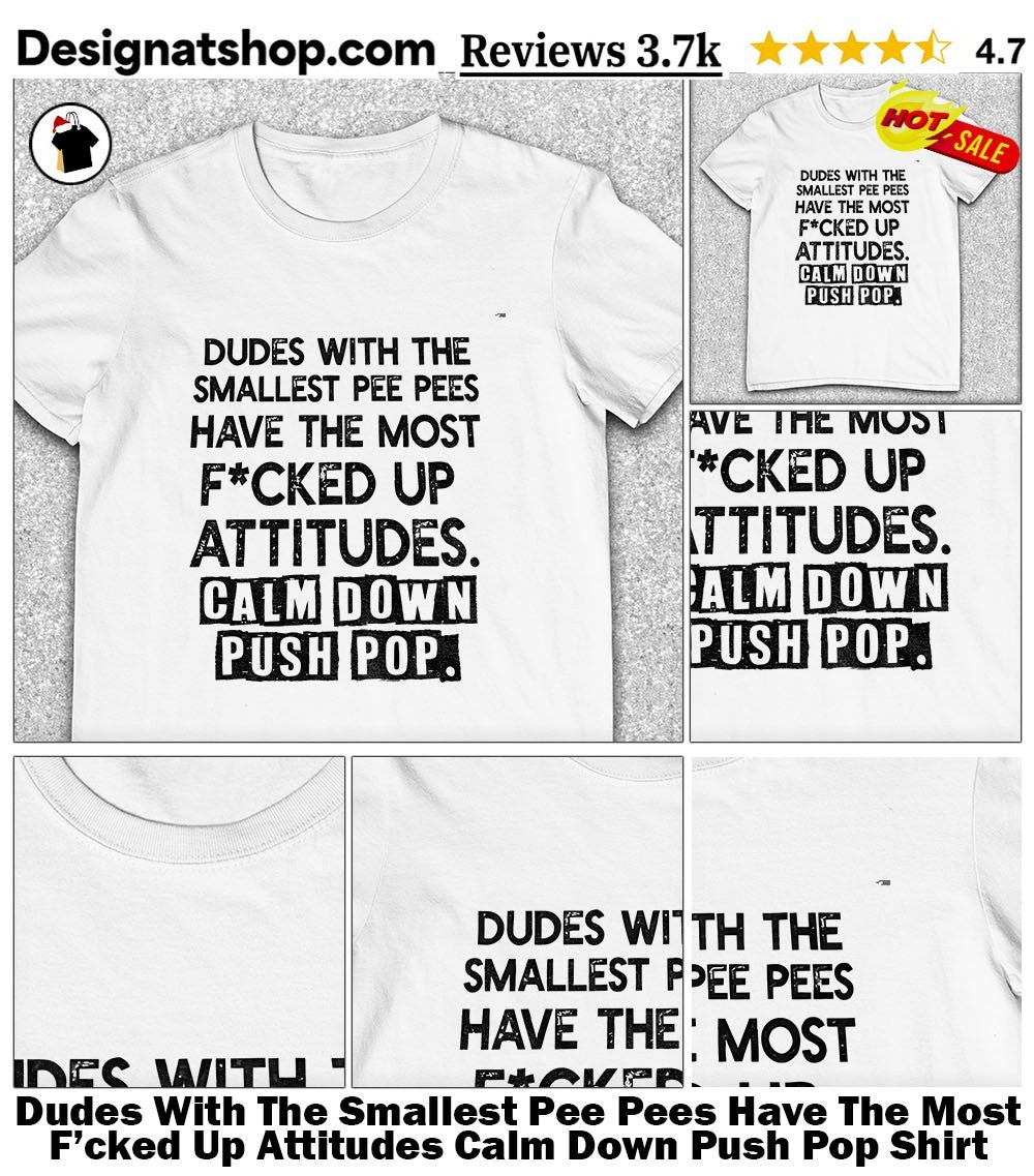 Dudes With The Smallest Pee Pees Have The Most F’cked Up Attitudes Calm Down Push Pop Shirt
