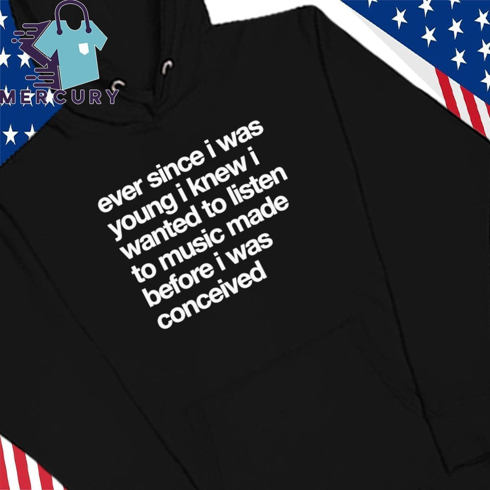 Ever Since I Was Wanted I Knew I Wanted To Listen To Music Made Before I Was Conceived Shirt