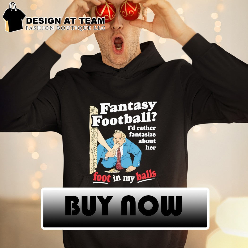 Fantasy football I’d rather fantasize about her foot in my balls shirt