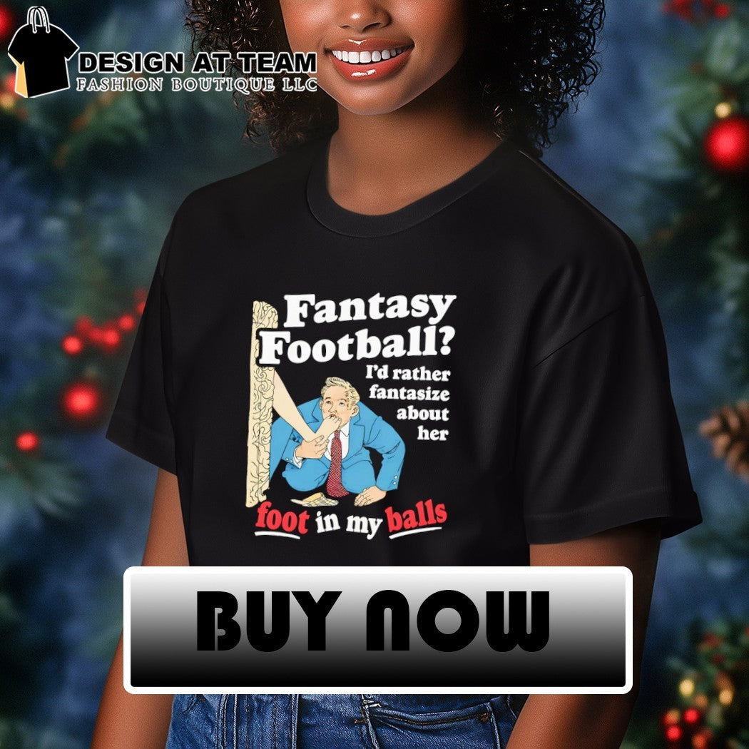 Fantasy football I’d rather fantasize about her foot in my balls shirt