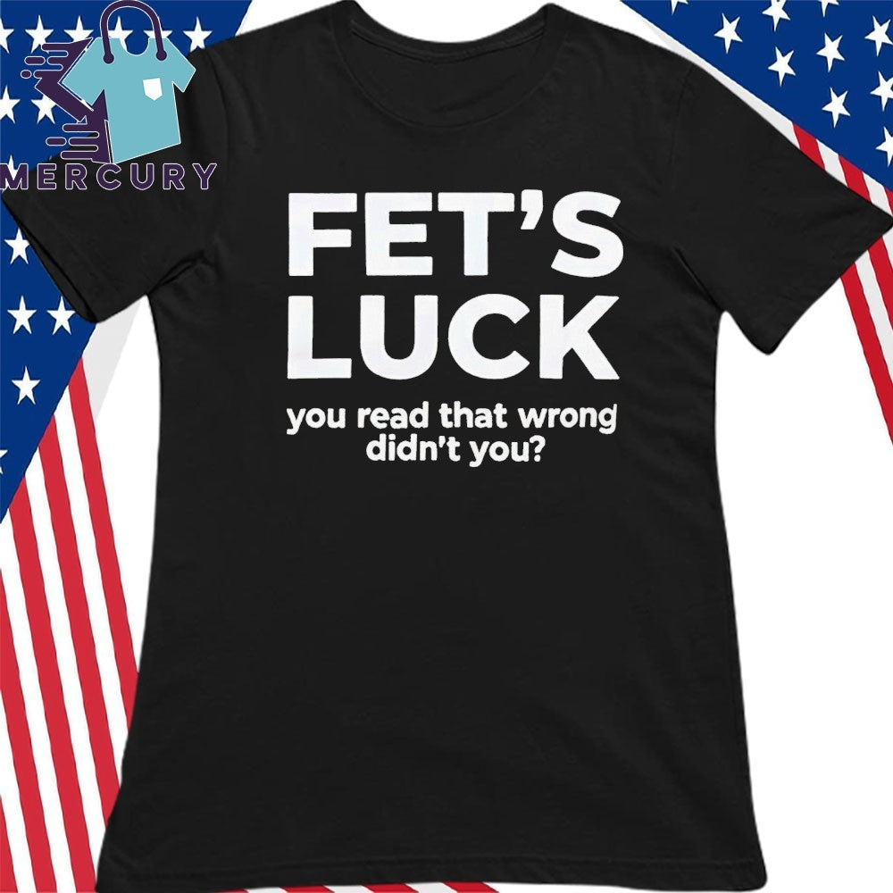 Fet’s Luck You Read That Wrong Didn’t You Shirt