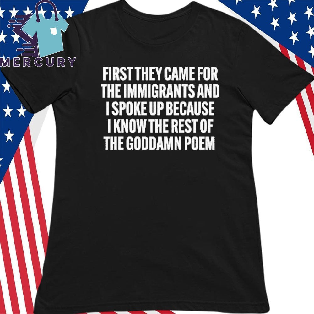 First They Came For The Immigrants And I Spoke Up Because I Know The Rest Of The Goddame Poem Shirt