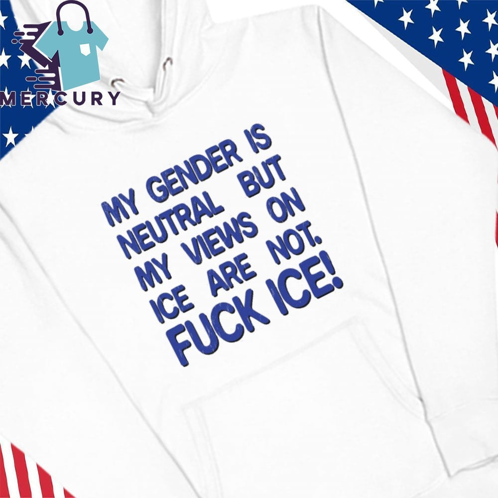 Gender is Neutral Views on ICE Are Not Fuck ICE Shirt