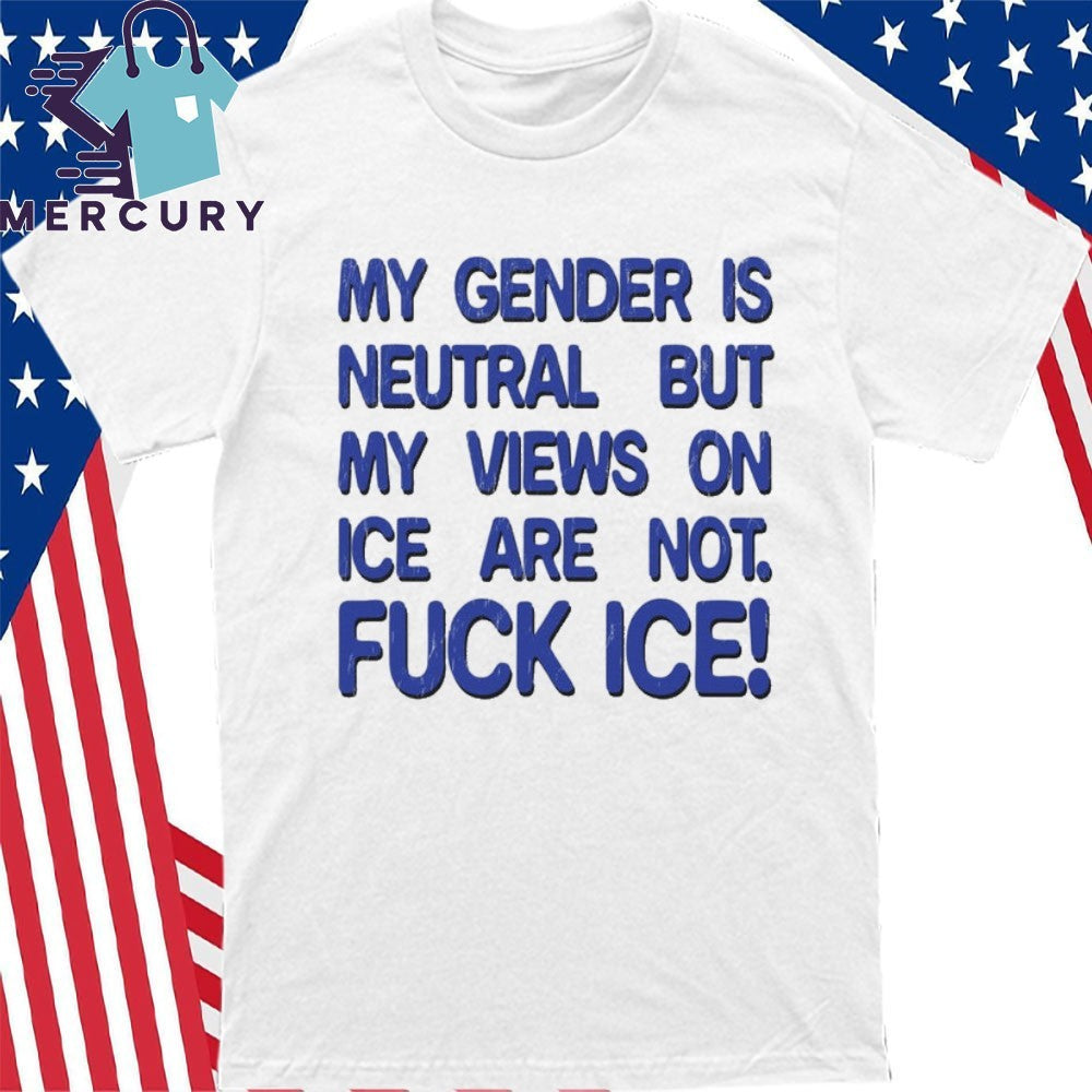 Gender is Neutral Views on ICE Are Not Fuck ICE Shirt