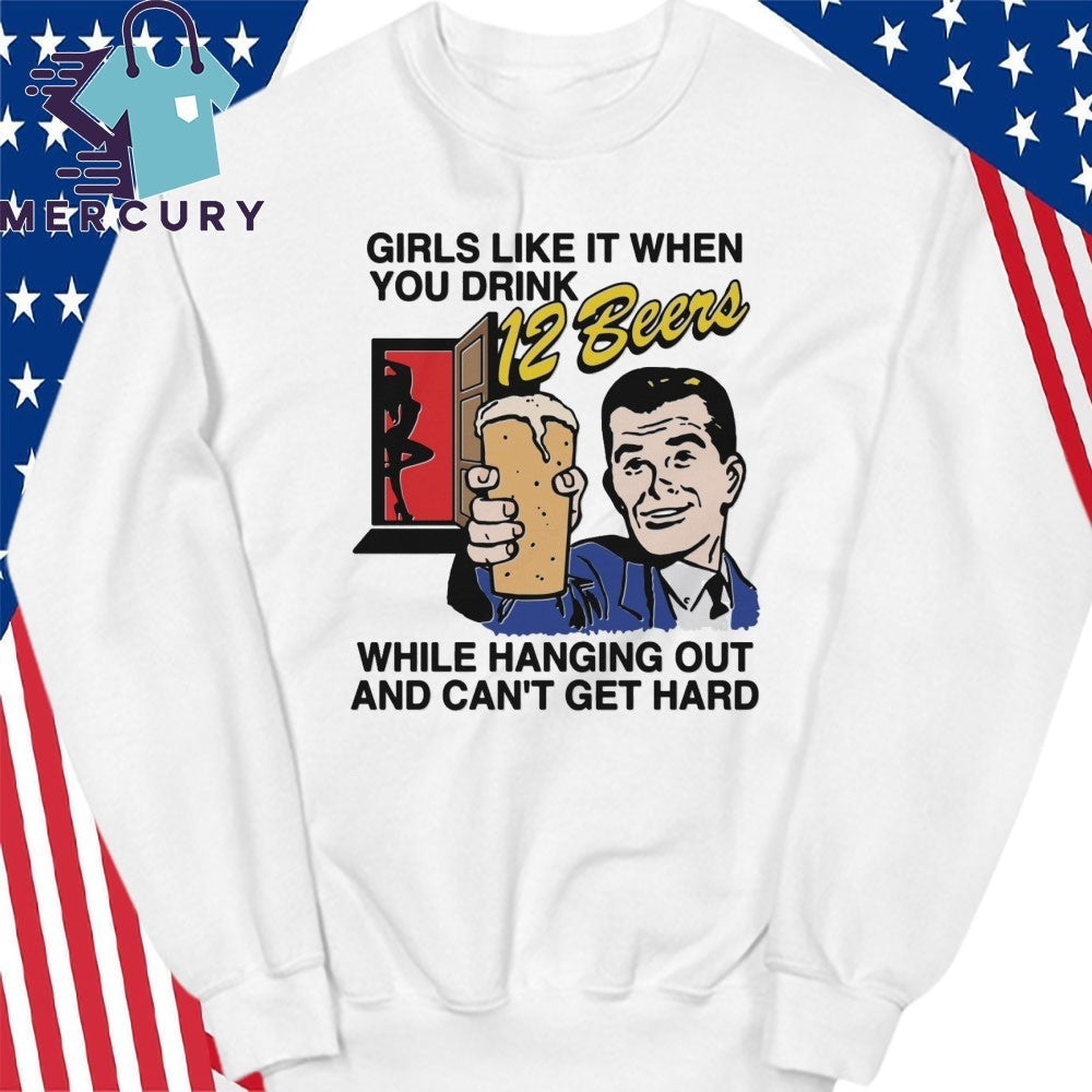 Girls Like It When You Drink 12 Beers While Hanging Out And Can’t Get Hard Shirt