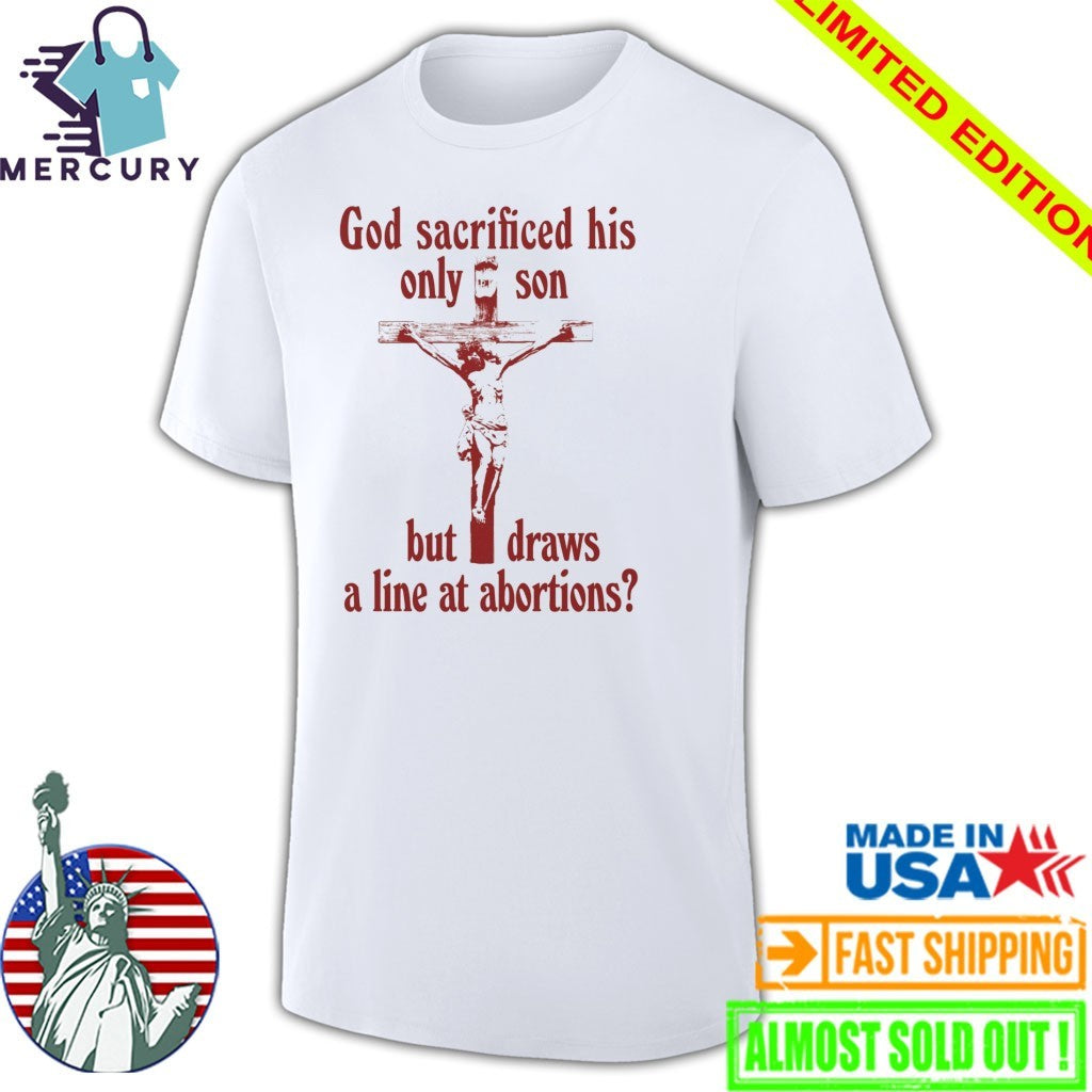 God Sacrificed His Only Son But Draws the Line at Abortions Shirt
