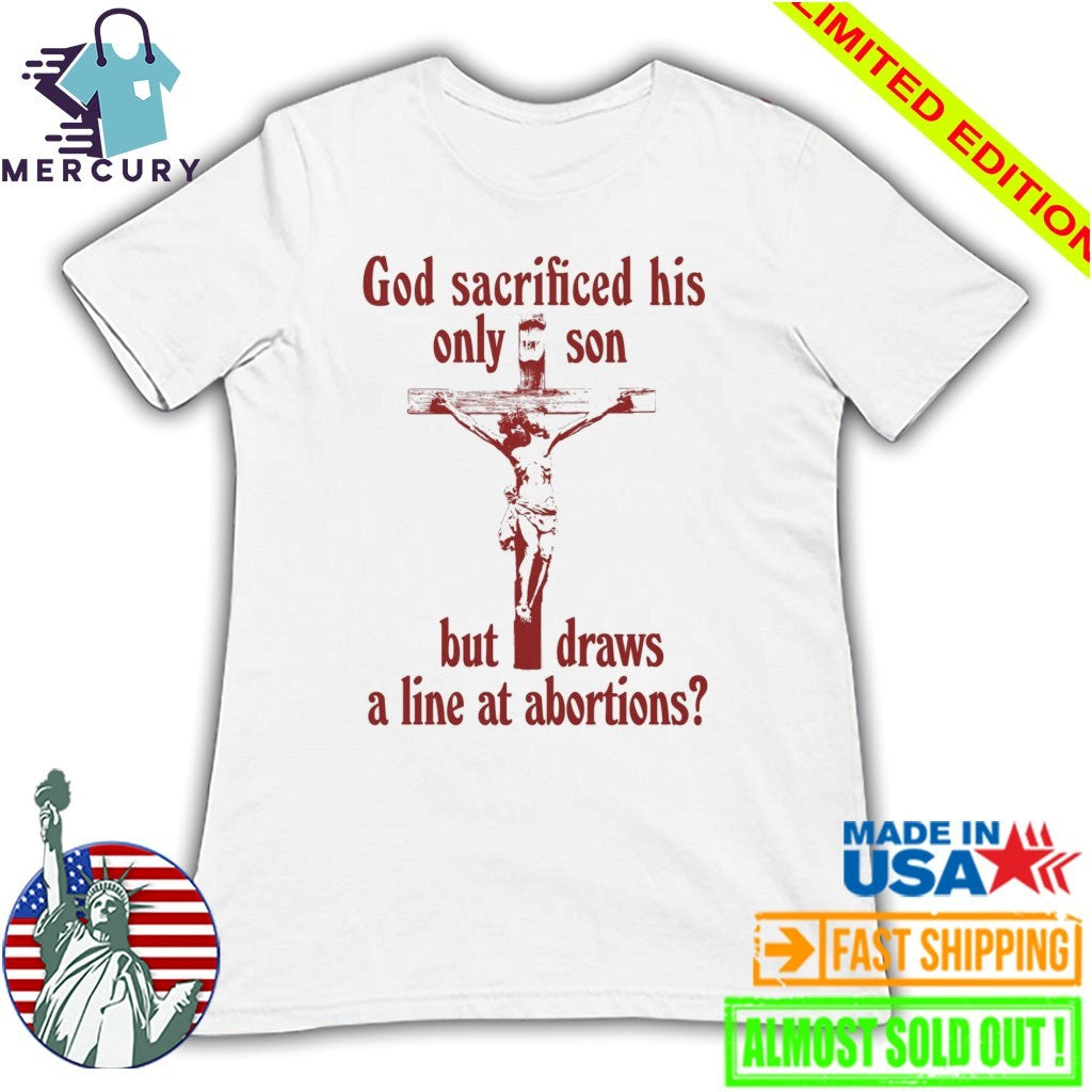 God Sacrificed His Only Son But Draws the Line at Abortions Shirt