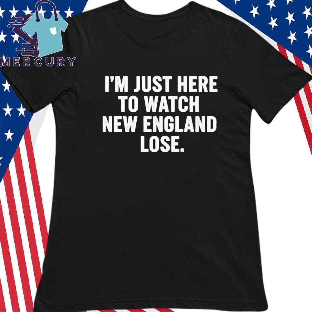 I Am Just Here To Watch New England Lose Shirt